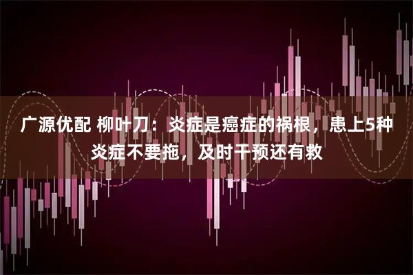 广源优配 柳叶刀：炎症是癌症的祸根，患上5种炎症不要拖，及时干预还有救