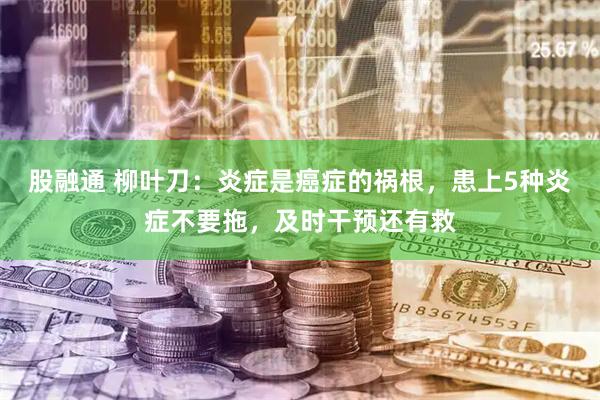 股融通 柳叶刀：炎症是癌症的祸根，患上5种炎症不要拖，及时干预还有救