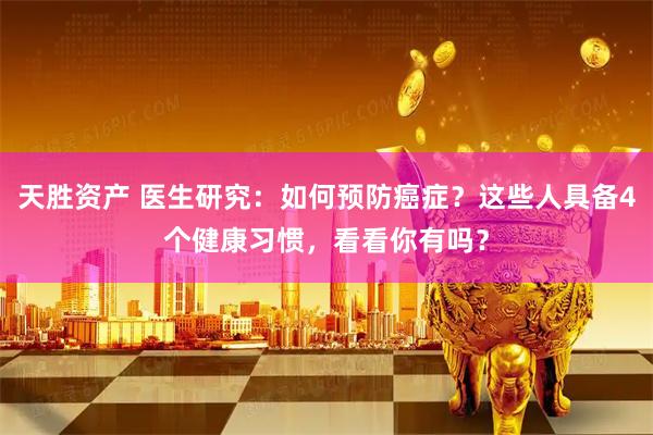 天胜资产 医生研究：如何预防癌症？这些人具备4个健康习惯，看看你有吗？