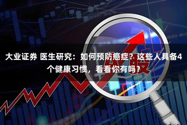 大业证券 医生研究：如何预防癌症？这些人具备4个健康习惯，看看你有吗？