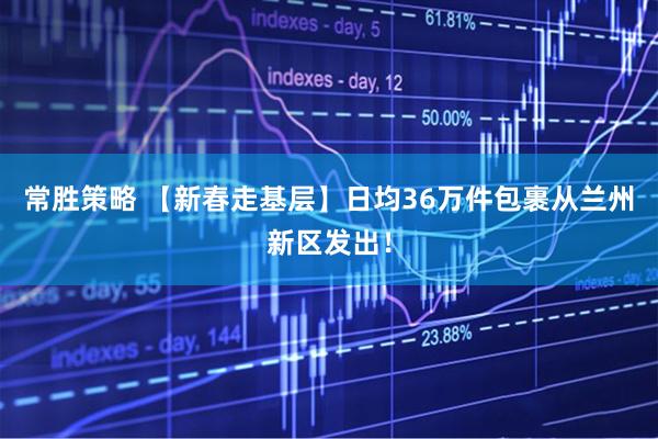 常胜策略 【新春走基层】日均36万件包裹从兰州新区发出！