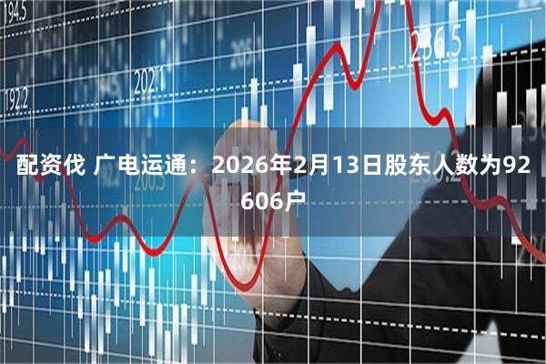 配资伐 广电运通：2026年2月13日股东人数为92606户