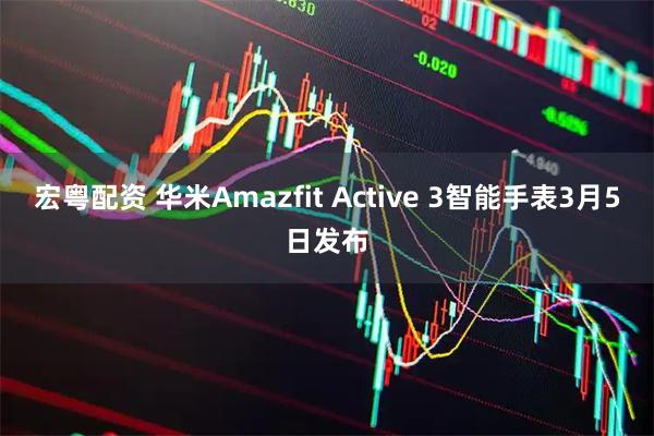 宏粤配资 华米Amazfit Active 3智能手表3月5日发布