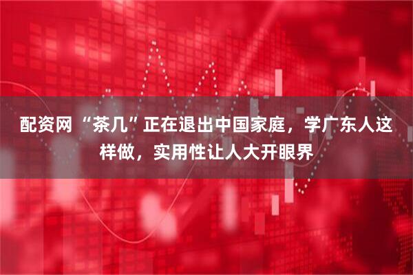 配资网 “茶几”正在退出中国家庭，学广东人这样做，实用性让人大开眼界