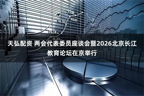 天弘配资 两会代表委员座谈会暨2026北京长江教育论坛在京举行