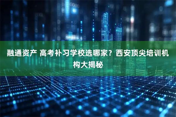 融通资产 高考补习学校选哪家？西安顶尖培训机构大揭秘