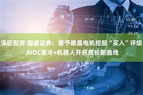 泽巨配资 国盛证券：首予德昌电机控股“买入”评级 AIDC液冷+机器人开启成长新曲线