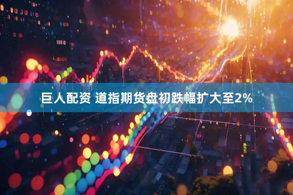 巨人配资 道指期货盘初跌幅扩大至2%
