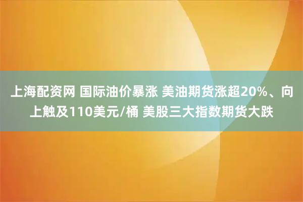 上海配资网 国际油价暴涨 美油期货涨超20%、向上触及110美元/桶 美股三大指数期货大跌