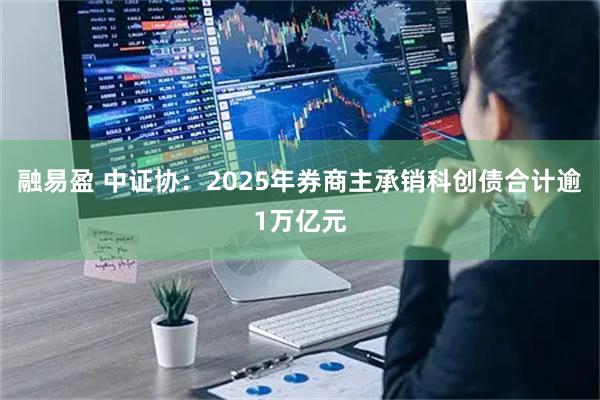 融易盈 中证协：2025年券商主承销科创债合计逾1万亿元