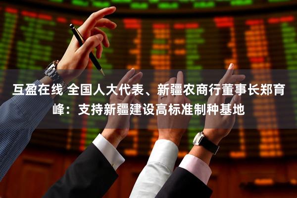 互盈在线 全国人大代表、新疆农商行董事长郑育峰：支持新疆建设高标准制种基地