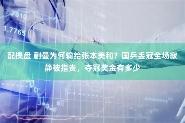 配操盘 蒯曼为何输给张本美和？国乒丢冠全场寂静被指责，夺冠奖金有多少
