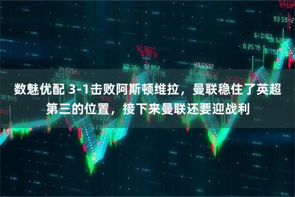 数魅优配 3-1击败阿斯顿维拉，曼联稳住了英超第三的位置，接下来曼联还要迎战利