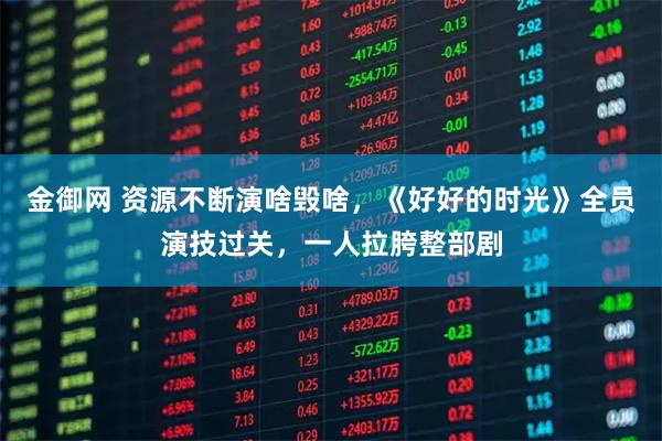 金御网 资源不断演啥毁啥，《好好的时光》全员演技过关，一人拉胯整部剧