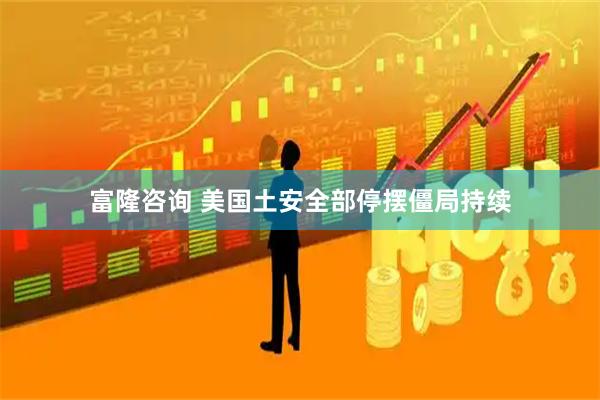 富隆咨询 美国土安全部停摆僵局持续