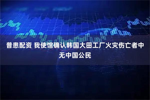 普患配资 我使馆确认韩国大田工厂火灾伤亡者中无中国公民