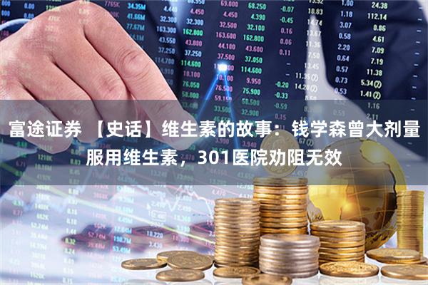 富途证券 【史话】维生素的故事：钱学森曾大剂量服用维生素，301医院劝阻无效