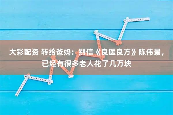 大彩配资 转给爸妈：别信《良医良方》陈伟景，已经有很多老人花了几万块