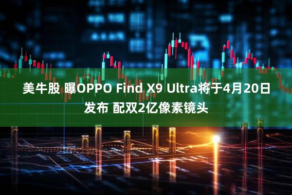 美牛股 曝OPPO Find X9 Ultra将于4月20日发布 配双2亿像素镜头