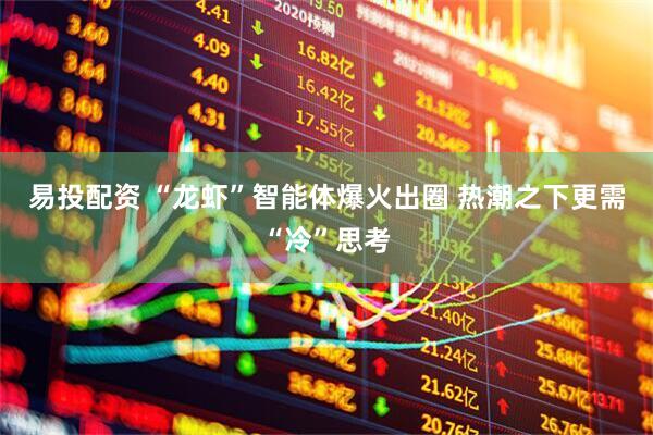 易投配资 “龙虾”智能体爆火出圈 热潮之下更需“冷”思考