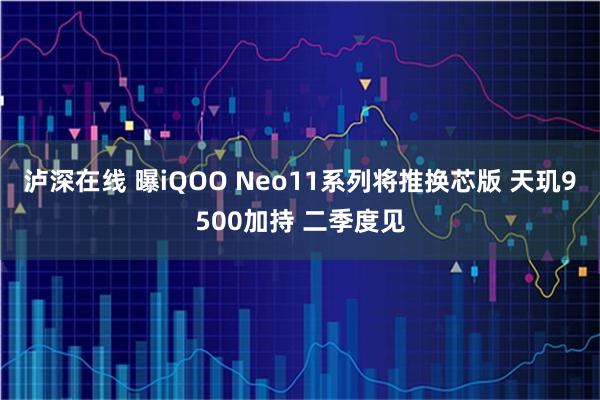 泸深在线 曝iQOO Neo11系列将推换芯版 天玑9500加持 二季度见