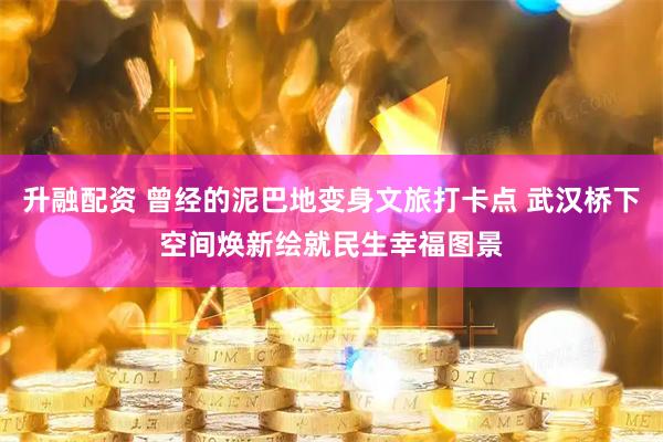升融配资 曾经的泥巴地变身文旅打卡点 武汉桥下空间焕新绘就民生幸福图景