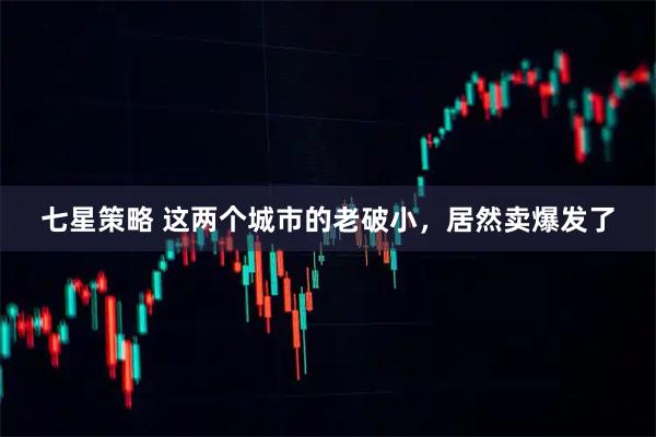 七星策略 这两个城市的老破小，居然卖爆发了