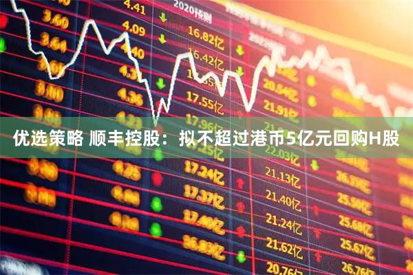 优选策略 顺丰控股：拟不超过港币5亿元回购H股