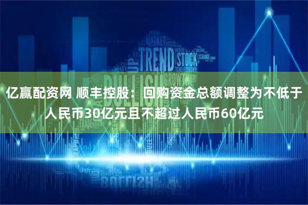亿赢配资网 顺丰控股：回购资金总额调整为不低于人民币30亿元且不超过人民币60亿元