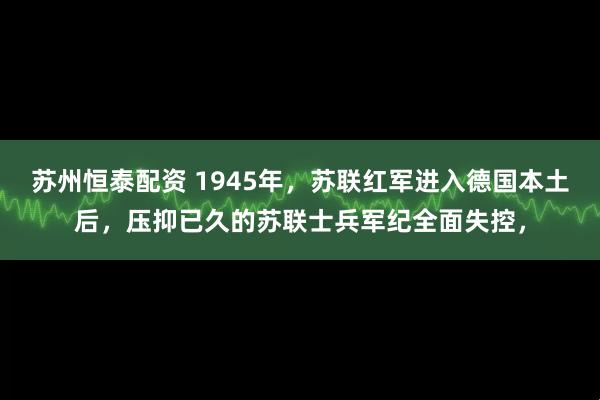 苏州恒泰配资 1945年，苏联红军进入德国本土后，压抑已久的苏联士兵军纪全面失控，