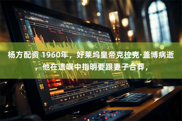 杨方配资 1960年，好莱坞皇帝克拉克·盖博病逝，他在遗嘱中指明要跟妻子合葬，
