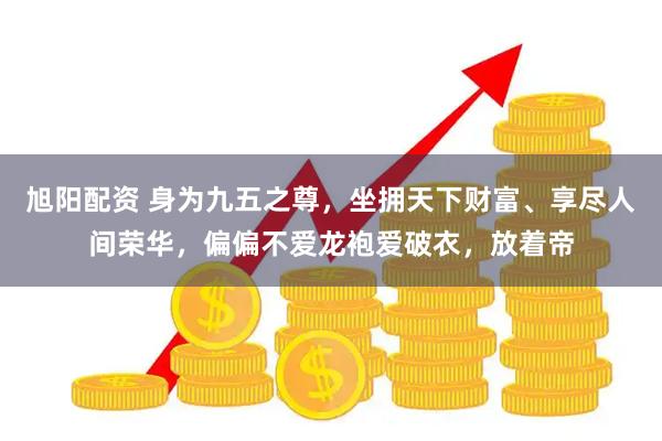 旭阳配资 身为九五之尊，坐拥天下财富、享尽人间荣华，偏偏不爱龙袍爱破衣，放着帝