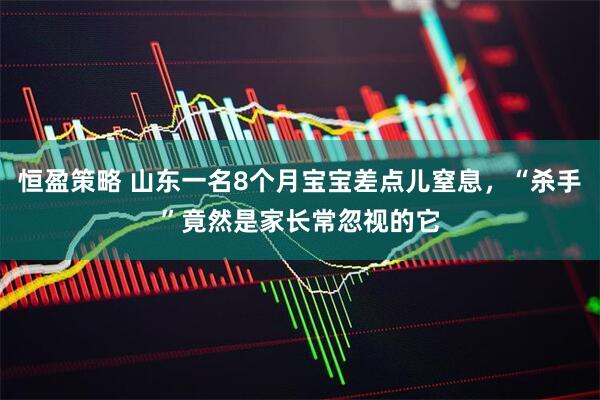 恒盈策略 山东一名8个月宝宝差点儿窒息，“杀手”竟然是家长常忽视的它