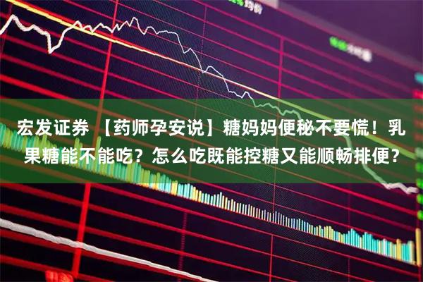 宏发证券 【药师孕安说】糖妈妈便秘不要慌！乳果糖能不能吃？怎么吃既能控糖又能顺畅排便？