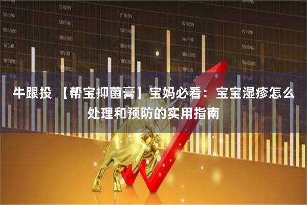 牛跟投 【帮宝抑菌膏】宝妈必看：宝宝湿疹怎么处理和预防的实用指南