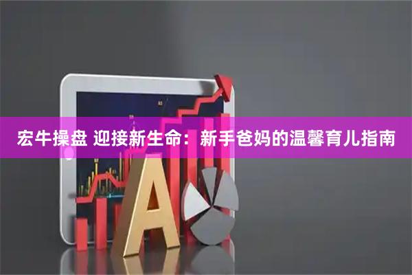 宏牛操盘 迎接新生命：新手爸妈的温馨育儿指南