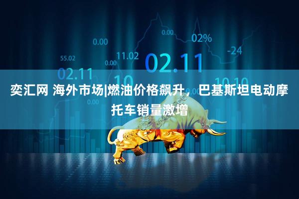 奕汇网 海外市场|燃油价格飙升，巴基斯坦电动摩托车销量激增