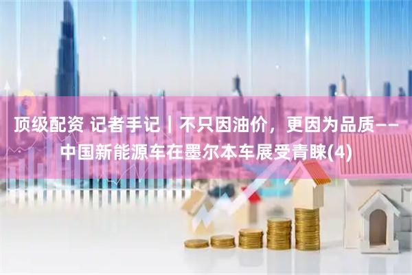 顶级配资 记者手记｜不只因油价，更因为品质——中国新能源车在墨尔本车展受青睐(4)