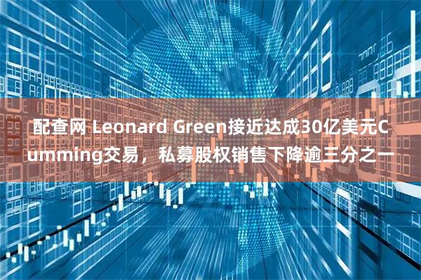配查网 Leonard Green接近达成30亿美元Cumming交易，私募股权销售下降逾三分之一