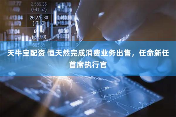 天牛宝配资 恒天然完成消费业务出售，任命新任首席执行官