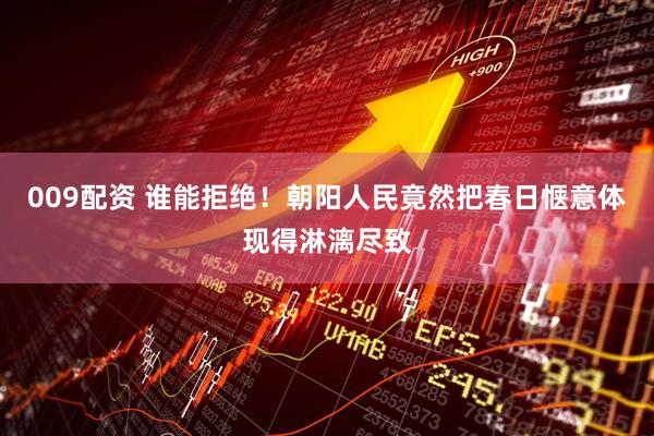 009配资 谁能拒绝！朝阳人民竟然把春日惬意体现得淋漓尽致