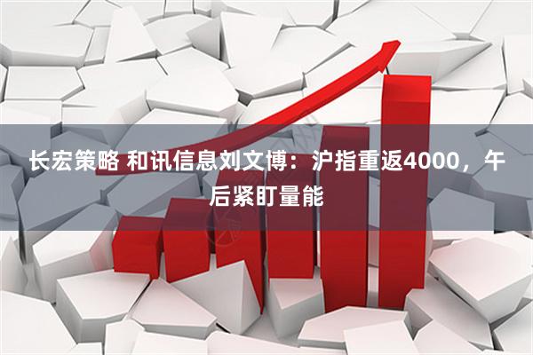 长宏策略 和讯信息刘文博：沪指重返4000，午后紧盯量能