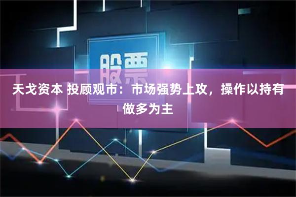 天戈资本 投顾观市：市场强势上攻，操作以持有做多为主