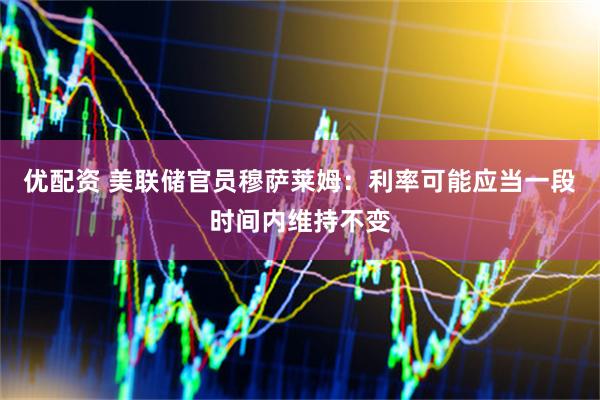 优配资 美联储官员穆萨莱姆：利率可能应当一段时间内维持不变