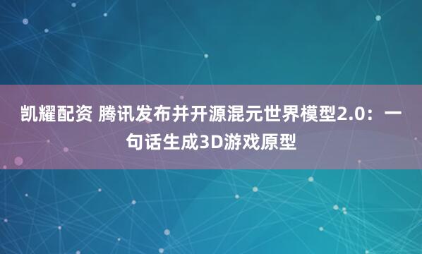 凯耀配资 腾讯发布并开源混元世界模型2.0：一句话生成3D游戏原型