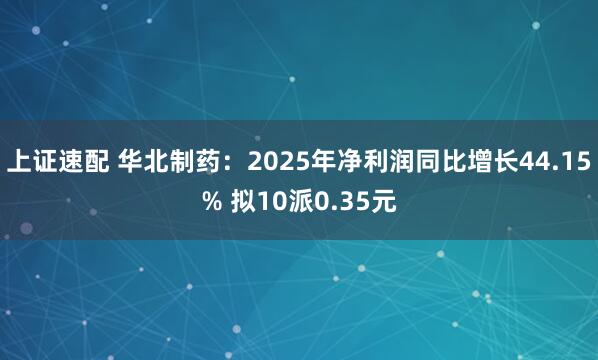 上证速配 华北制药：2025年净利润同比增长44.15% 拟10派0.35元