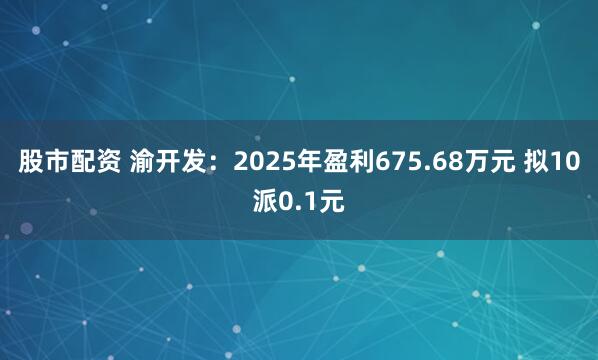 股市配资 渝开发：2025年盈利675.68万元 拟10派0.1元