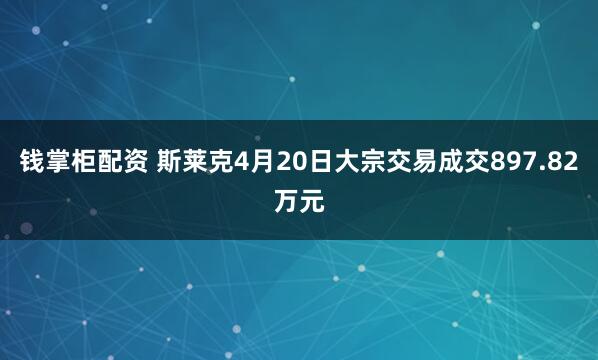 钱掌柜配资 斯莱克4月20日大宗交易成交897.82万元