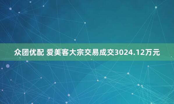 众团优配 爱美客大宗交易成交3024.12万元