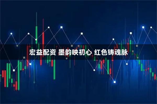 宏益配资 墨韵映初心 红色铸魂脉